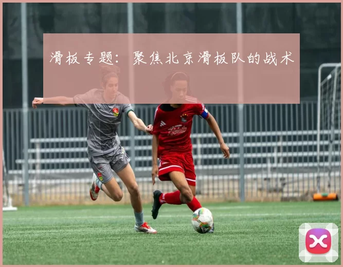 滑板专题：聚焦北京滑板队的战术