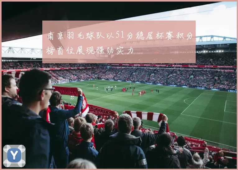南京羽毛球队以51分稳居杯赛积分榜首位展现强劲实力