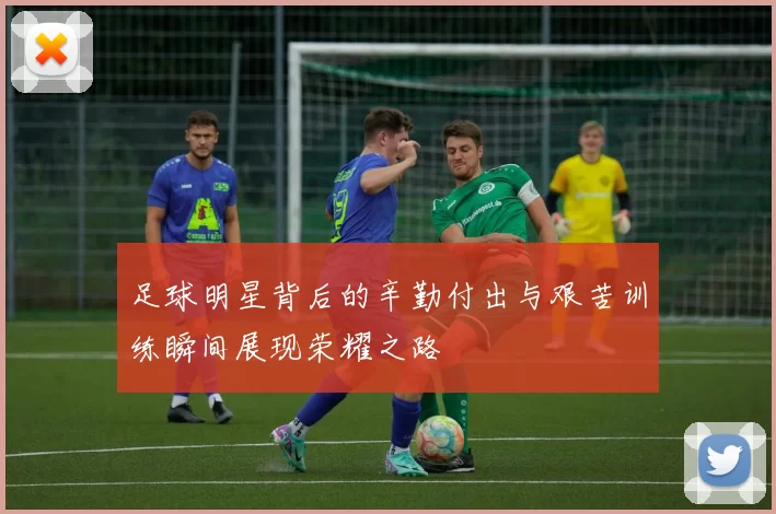 足球明星背后的辛勤付出与艰苦训练瞬间展现荣耀之路