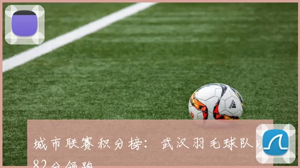 城市联赛积分榜：武汉羽毛球队以82分领跑