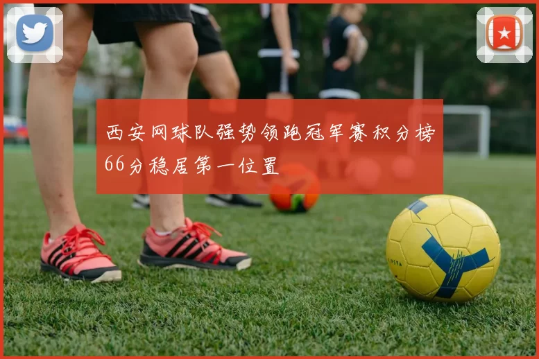西安网球队强势领跑冠军赛积分榜66分稳居第一位置