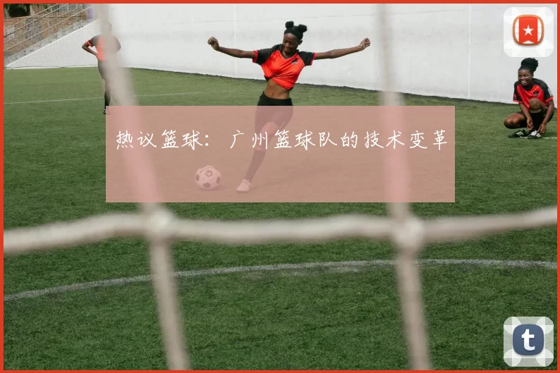 热议篮球：广州篮球队的技术变革