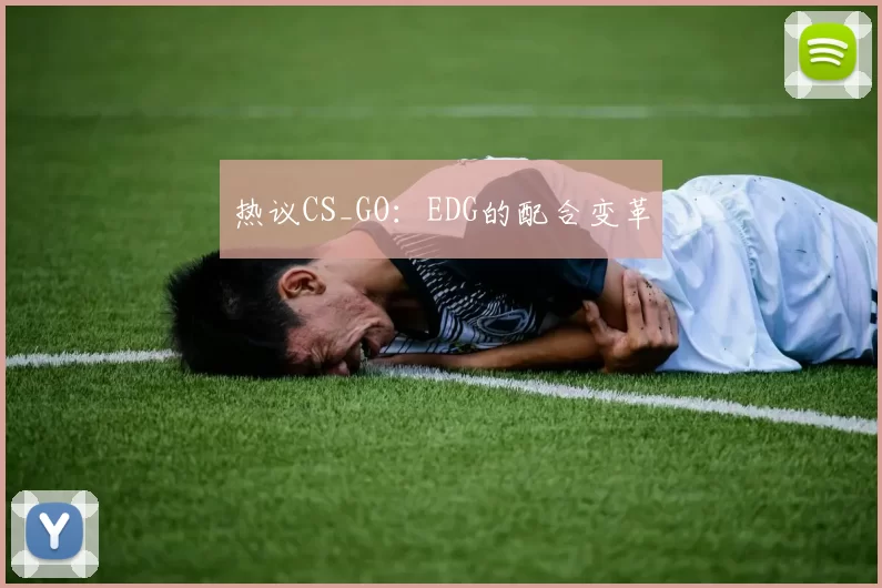 热议CS_GO：EDG的配合变革