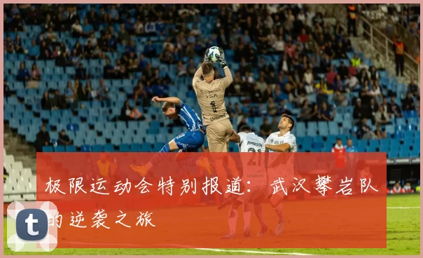 极限运动会特别报道：武汉攀岩队的逆袭之旅