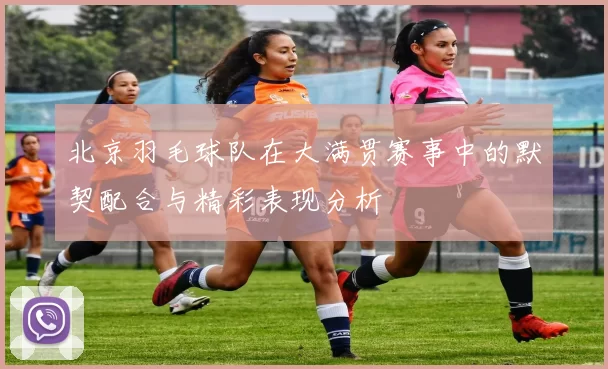 北京羽毛球队在大满贯赛事中的默契配合与精彩表现分析