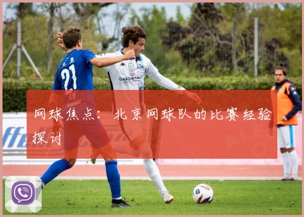 网球焦点：北京网球队的比赛经验探讨