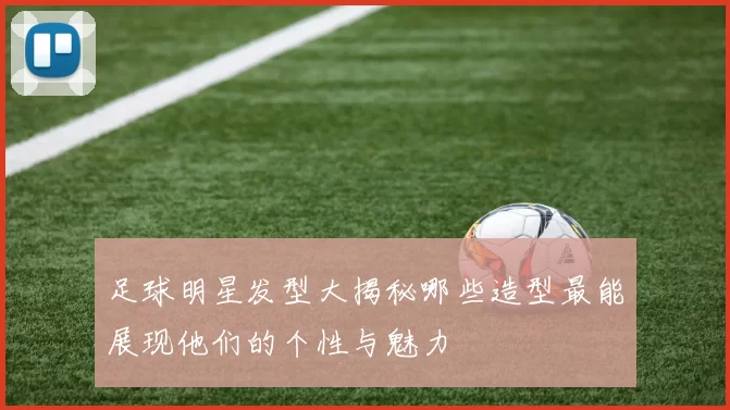 足球明星发型大揭秘哪些造型最能展现他们的个性与魅力