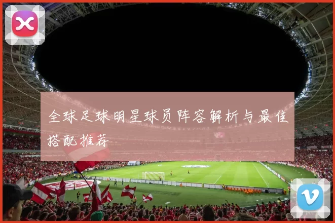 全球足球明星球员阵容解析与最佳搭配推荐