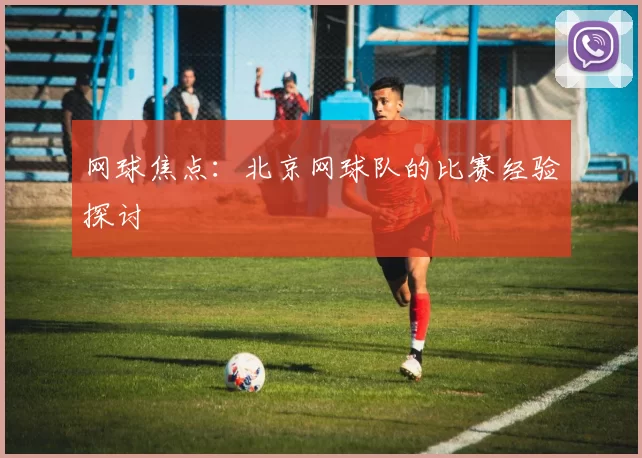 网球焦点：北京网球队的比赛经验探讨
